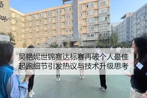 吴艳妮世锦赛达标赛再破个人最佳 起跑细节引发热议与技术升级思考